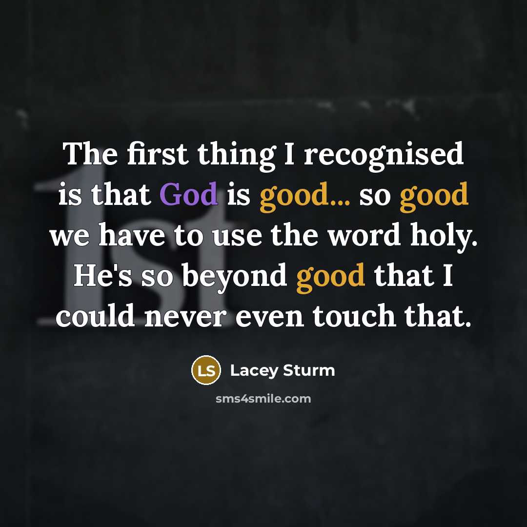 “The first thing I recognised is that God is good... so good we have to use the word holy. He's so beyond good that I could never even touch that.” quote by Lacey Sturm