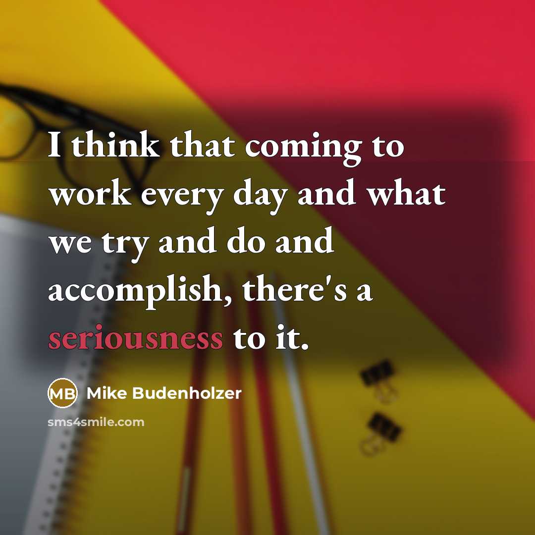 “I think that coming to work every day and what we try and do and accomplish, there's a seriousness to it.” quote by Mike Budenholzer