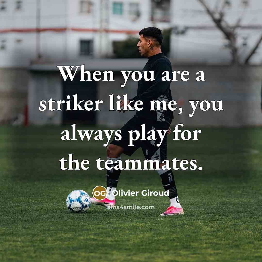 “When you are a striker like me, you always play for the teammates.” quote by Olivier Giroud
