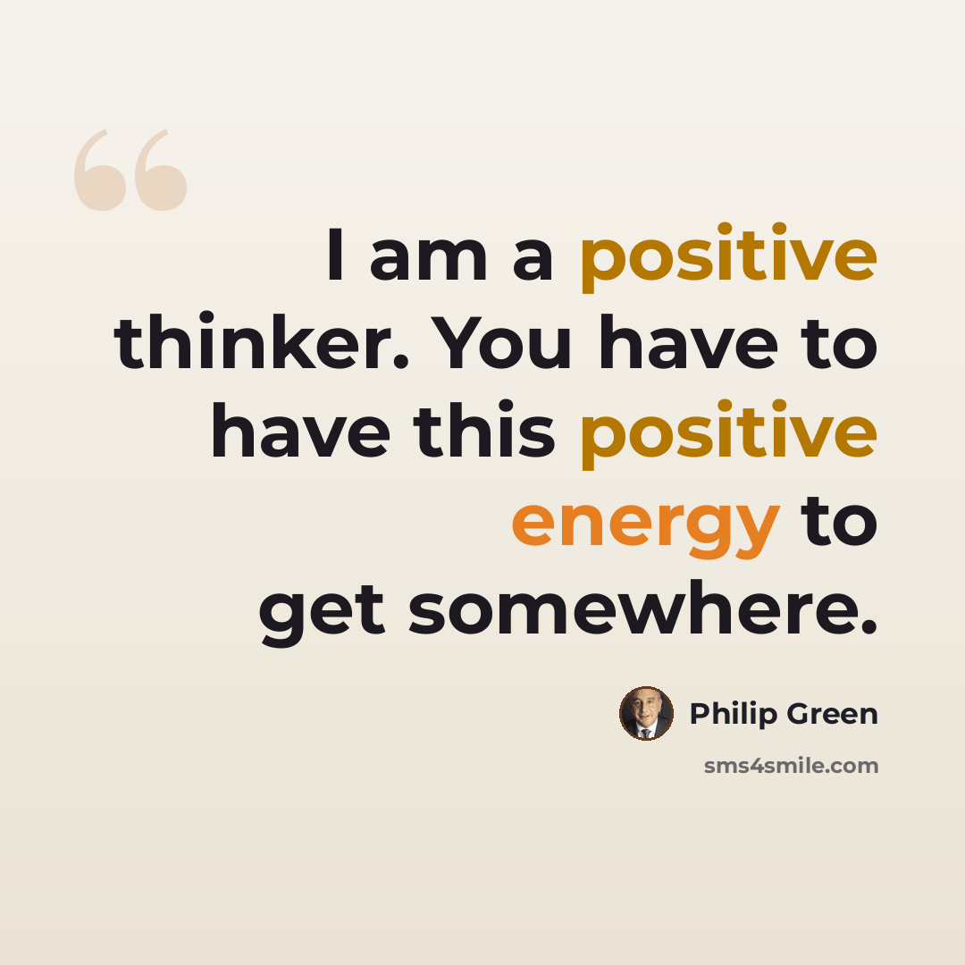 “I am a positive thinker. You have to have this positive energy to get somewhere.” quote by Philip Green