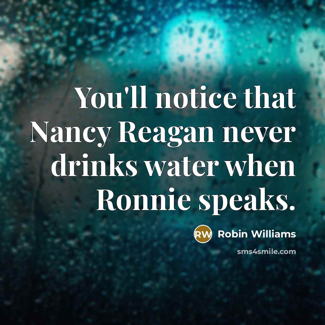“You'll notice that Nancy Reagan never drinks water when Ronnie speaks.” quote by Robin Williams