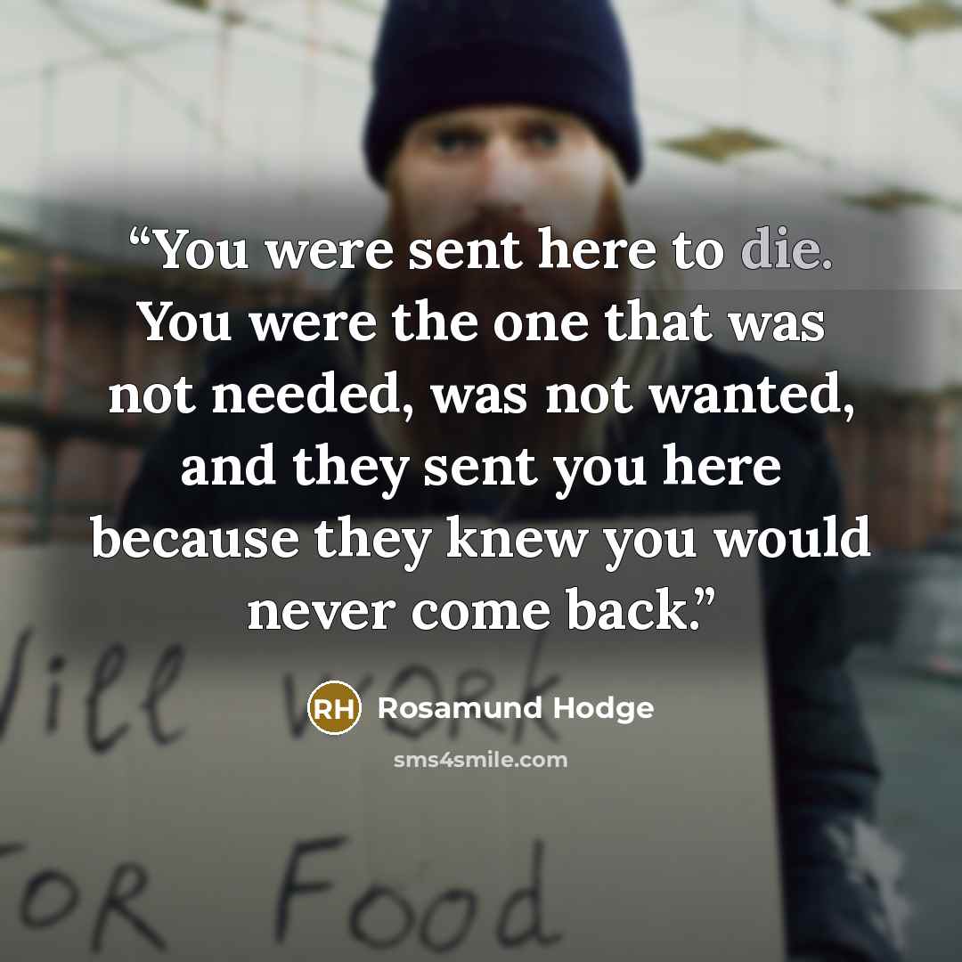 “You were sent here to die. You were the one that was not needed, was not wanted, and they sent you here because they knew you would never come back.” quote by Rosamund Hodge