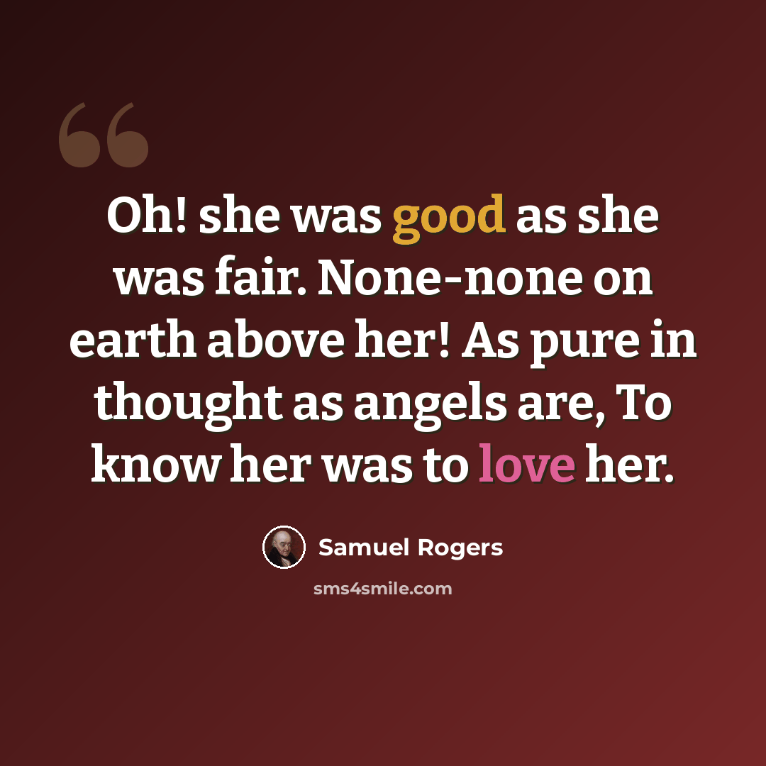 “Oh! she was good as she was fair. None-none on earth above her! As pure in thought as angels are, To know her was to love her.” quote by Samuel Rogers