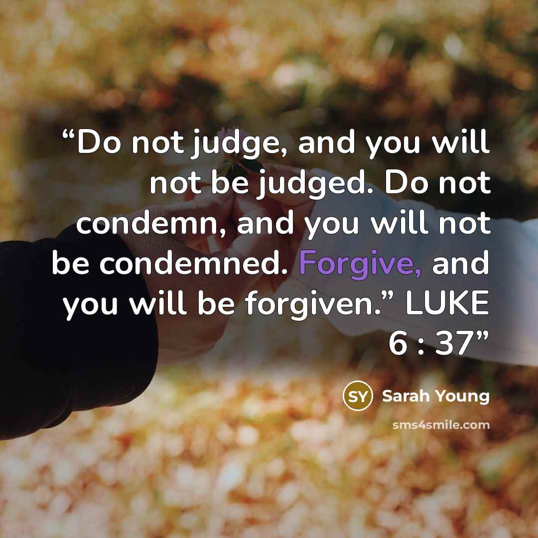 “Do not judge, and you will not be judged. Do not condemn, and you will not be condemned. Forgive, and you will be forgiven.” LUKE 6 : 37” quote by Sarah Young