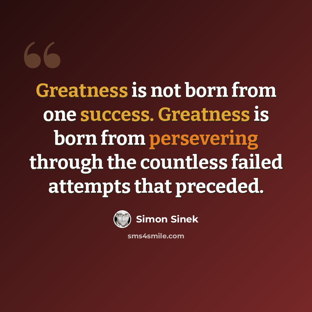 “Greatness is not born from one success. Greatness is born from persevering through the countless failed attempts that preceded.” quote by Simon Sinek