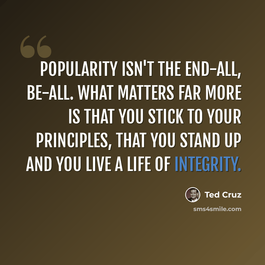 “Popularity isn't the end-all, be-all. What matters far more is that you stick to your principles, that you stand up and you live a life of integrity.” quote by Ted Cruz