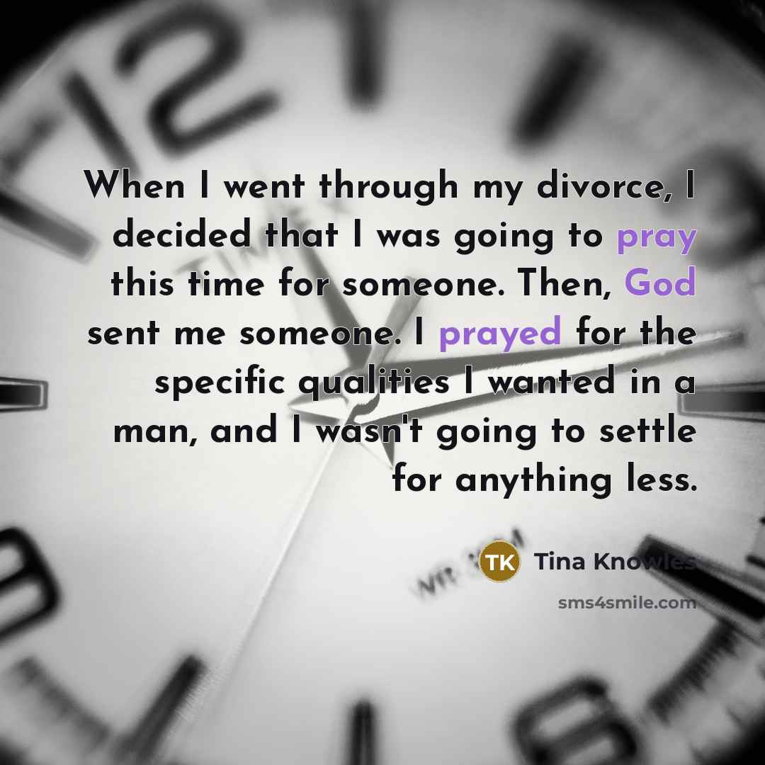 “When I went through my divorce, I decided that I was going to pray this time for someone. Then, God sent me someone. I prayed for the specific qualities I wanted in a man, and I wasn't going to settle for anything less.” quote by Tina Knowles