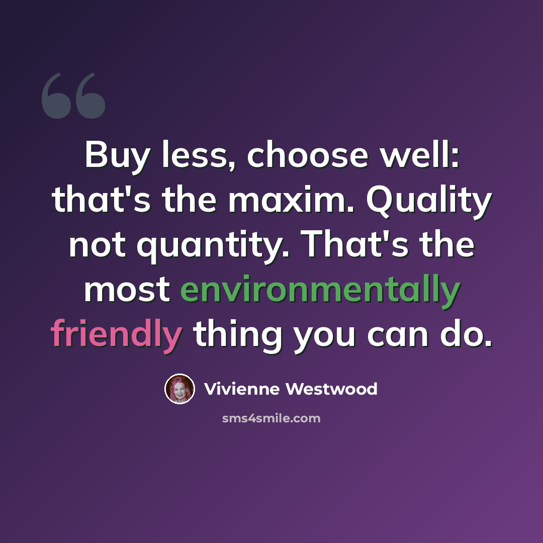 “Buy less, choose well: that's the maxim. Quality not quantity. That's the most environmentally friendly thing you can do.” quote by Vivienne Westwood