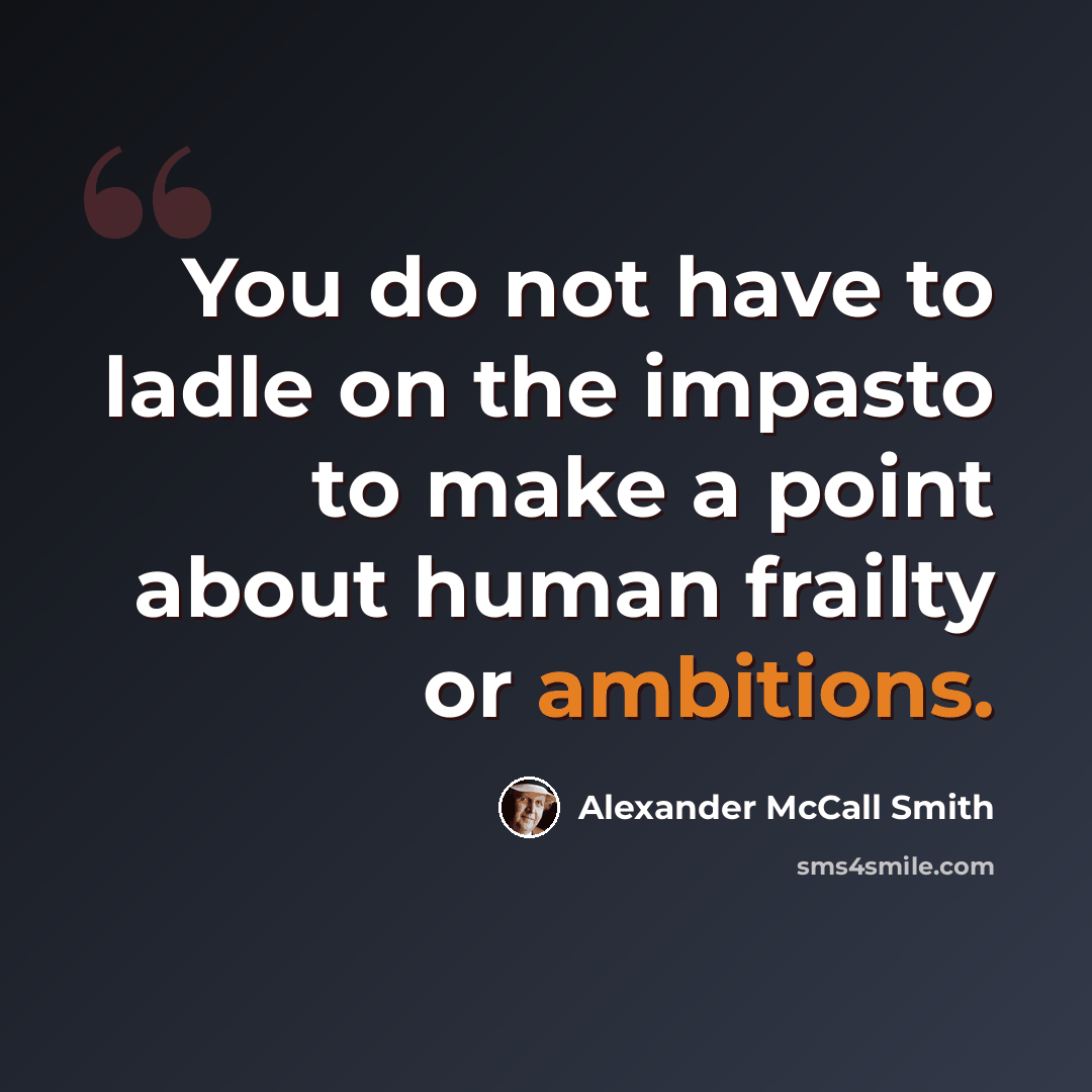 “You do not have to ladle on the impasto to make a point about human frailty or ambitions.” quote by Alexander McCall Smith