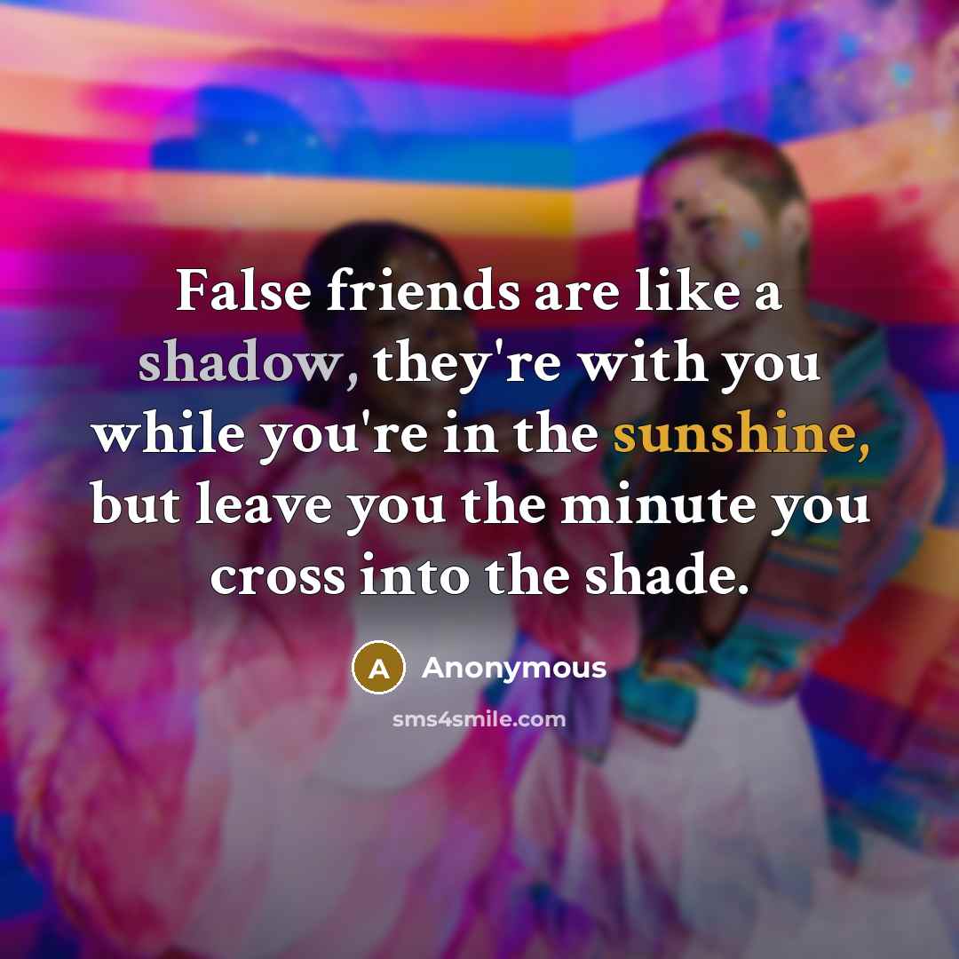 “False friends are like a shadow, they're with you while you're in the sunshine, but leave you the minute you cross into the shade.” quote by Anonymous
