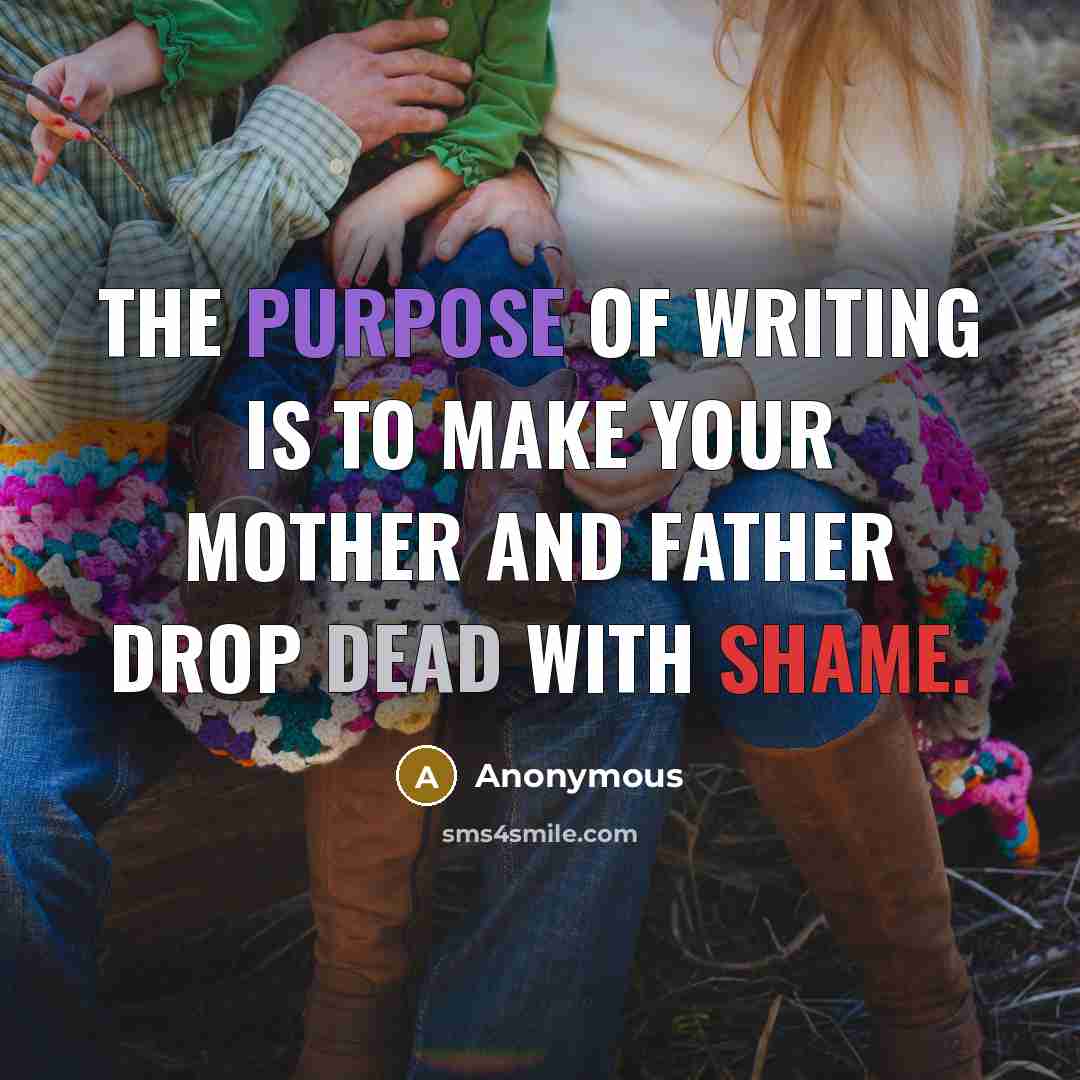 “The purpose of writing is to make your mother and father drop dead with shame.” quote by Anonymous