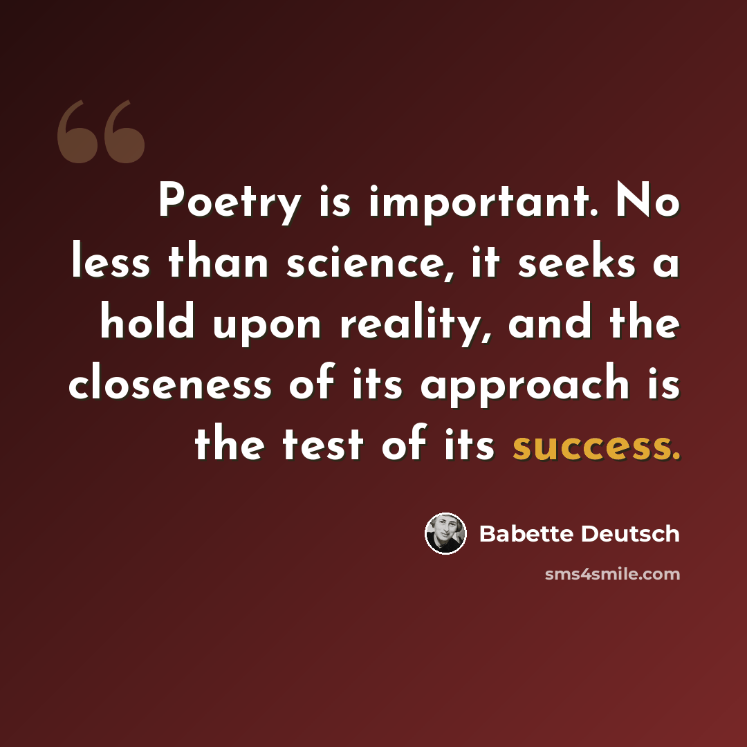 “Poetry is important. No less than science, it seeks a hold upon reality, and the closeness of its approach is the test of its success.” quote by Babette Deutsch