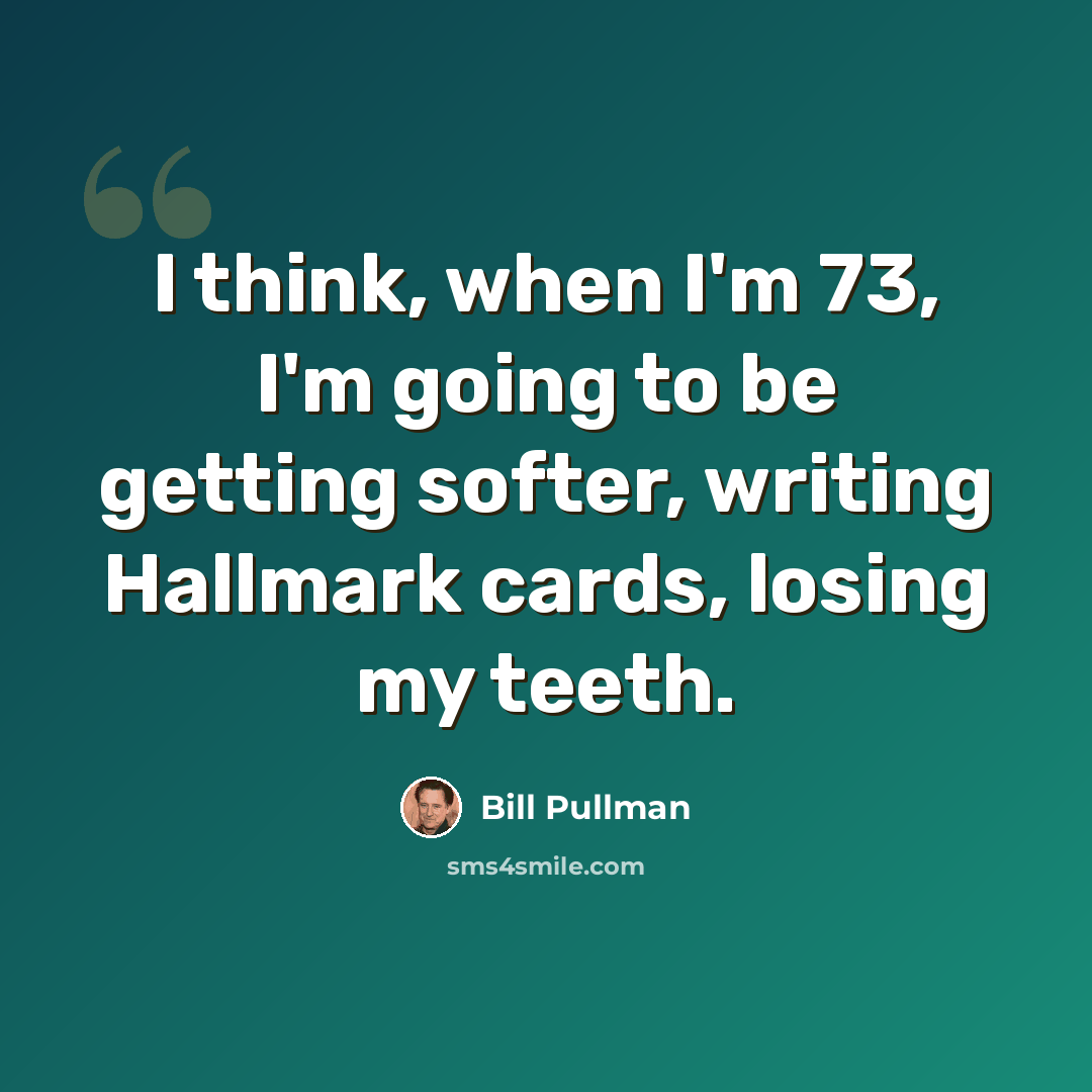 “I think, when I'm 73, I'm going to be getting softer, writing Hallmark cards, losing my teeth.” quote by Bill Pullman
