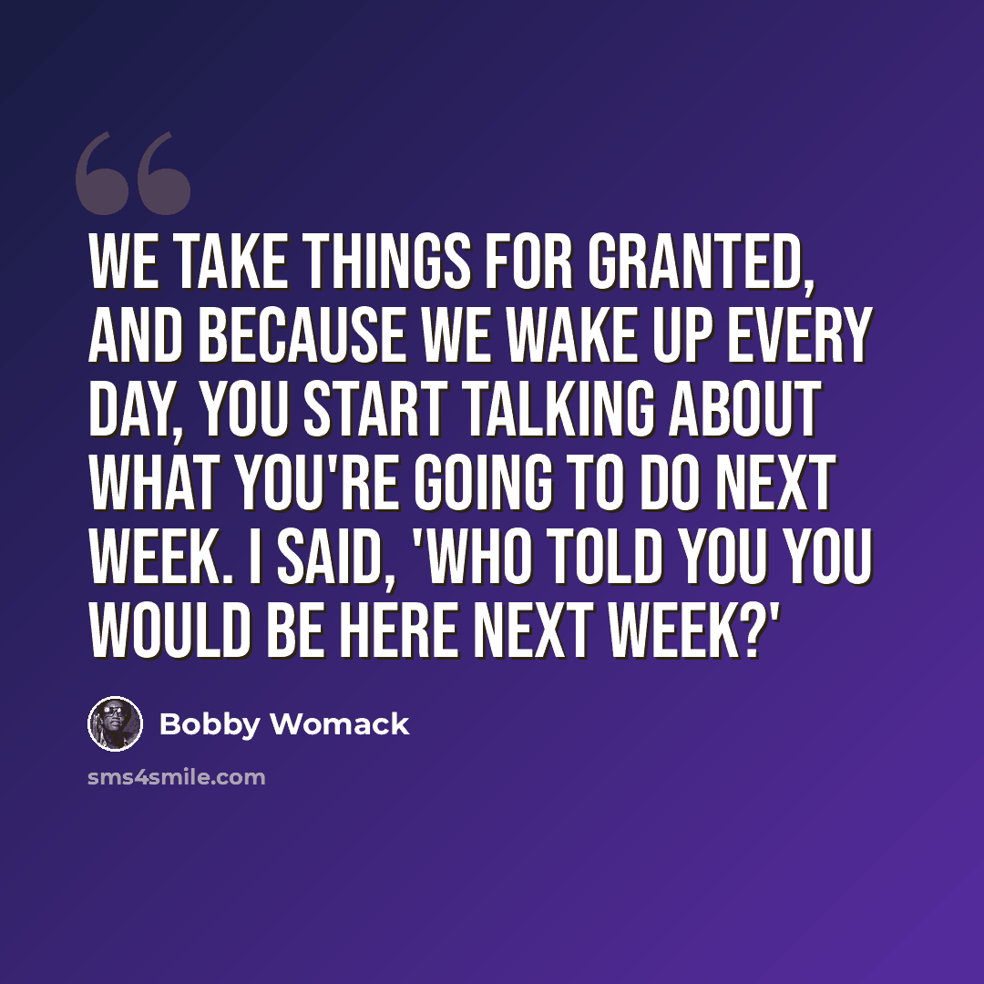 “We take things for granted, and because we wake up every day, you start talking about what you're going to do next week. I said, 'Who told you you would be here next week?'” quote by Bobby Womack