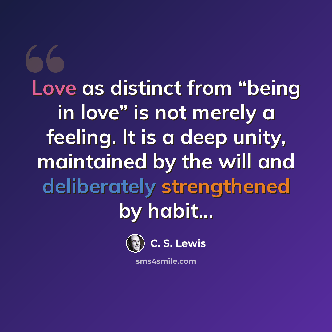 “Love as distinct from “being in love” is not merely a feeling. It is a deep unity, maintained by the will and deliberately strengthened by habit...” quote by C. S. Lewis