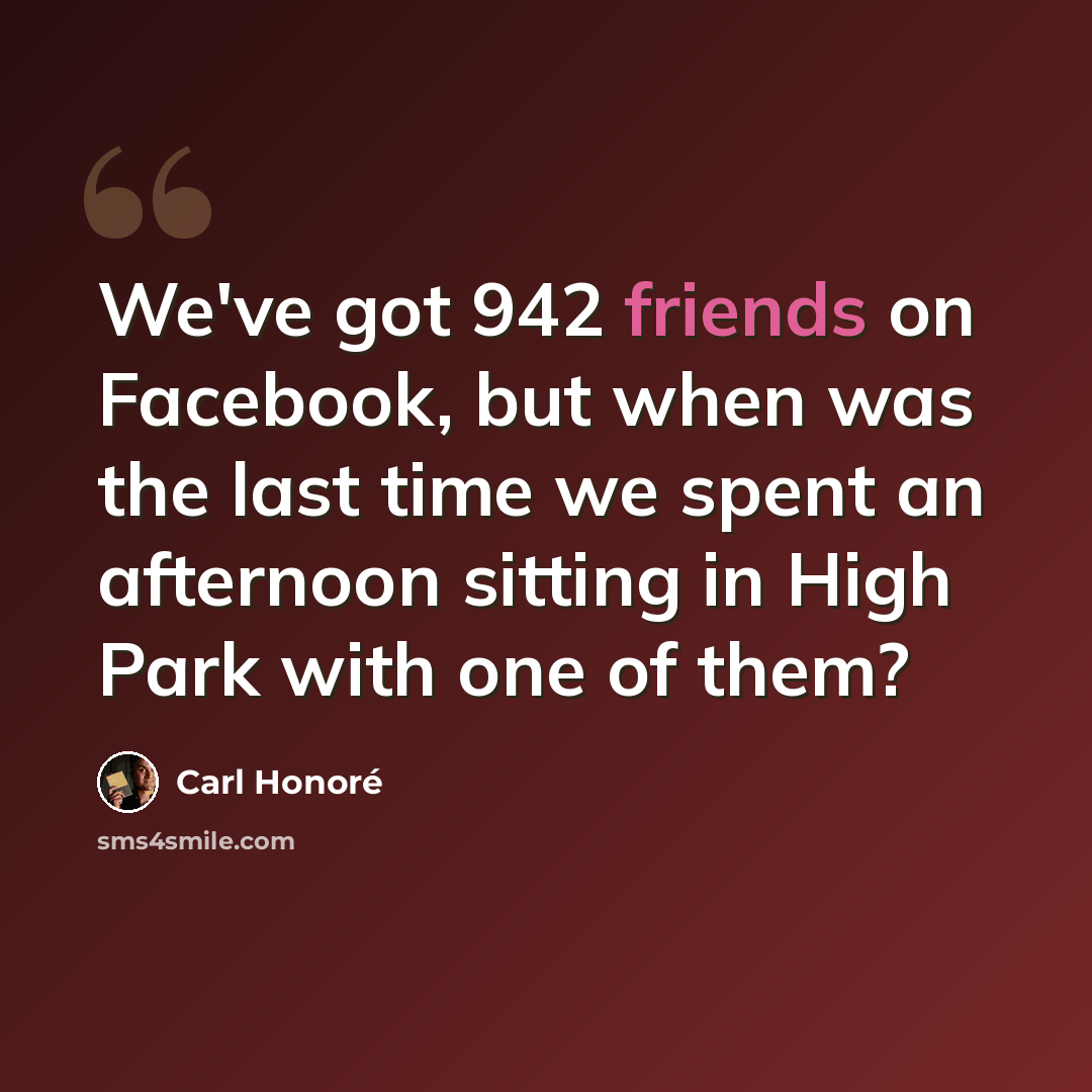 “We've got 942 friends on Facebook, but when was the last time we spent an afternoon sitting in High Park with one of them?” quote by Carl Honore