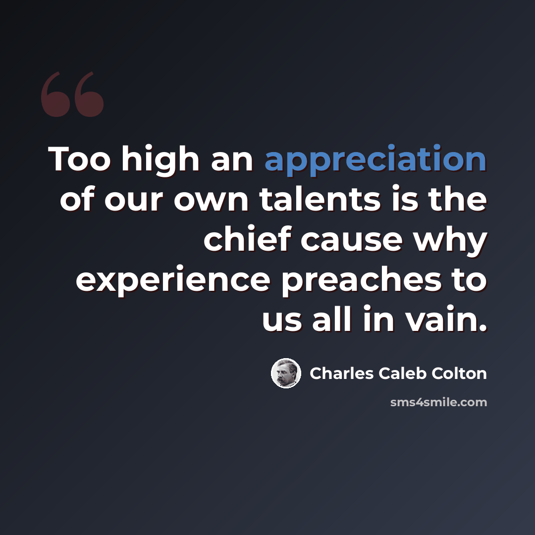 “Too high an appreciation of our own talents is the chief cause why experience preaches to us all in vain.” quote by Charles Caleb Colton