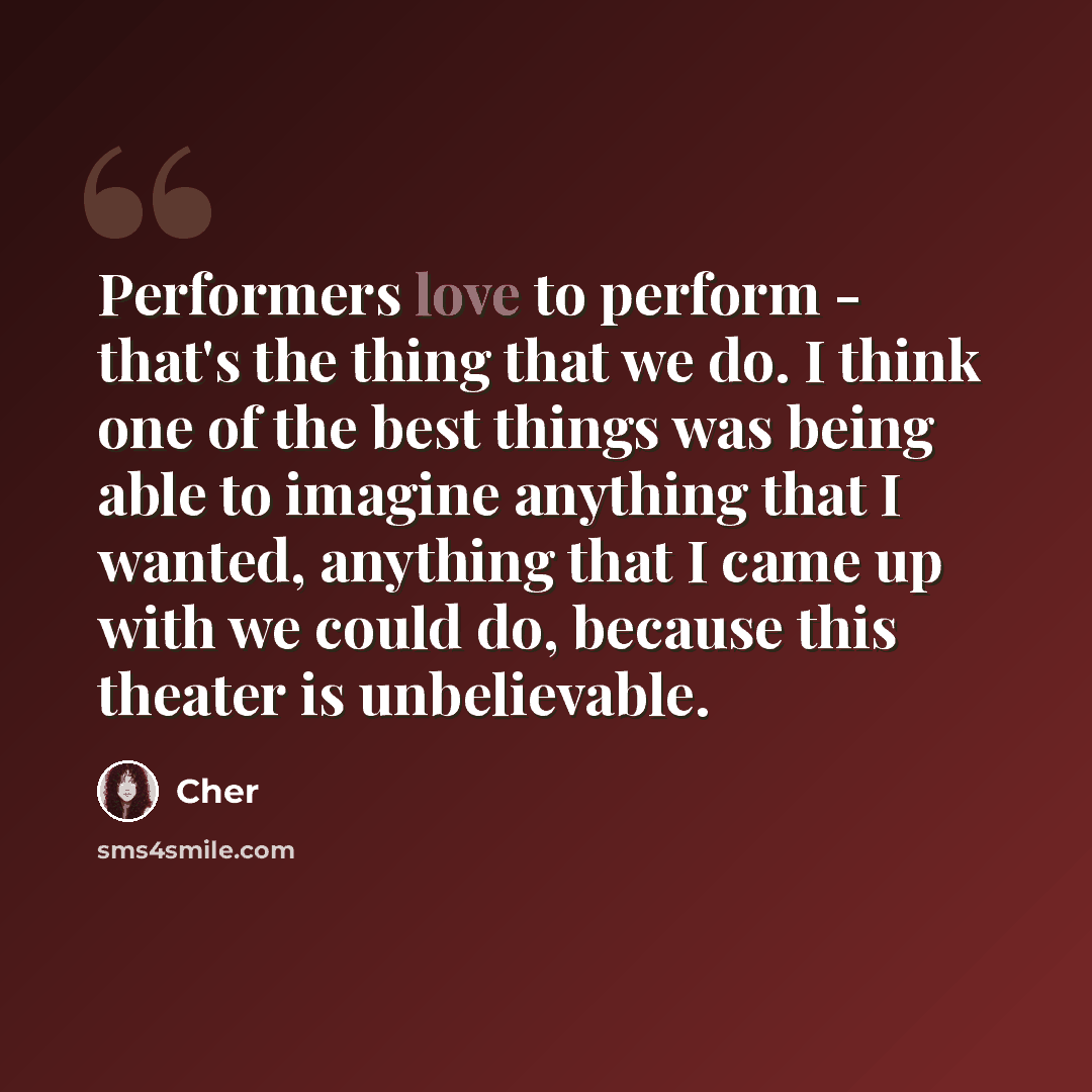 “Performers love to perform - that's the thing that we do. I think one of the best things was being able to imagine anything that I wanted, anything that I came up with we could do, because this theater is unbelievable.” quote by Cher