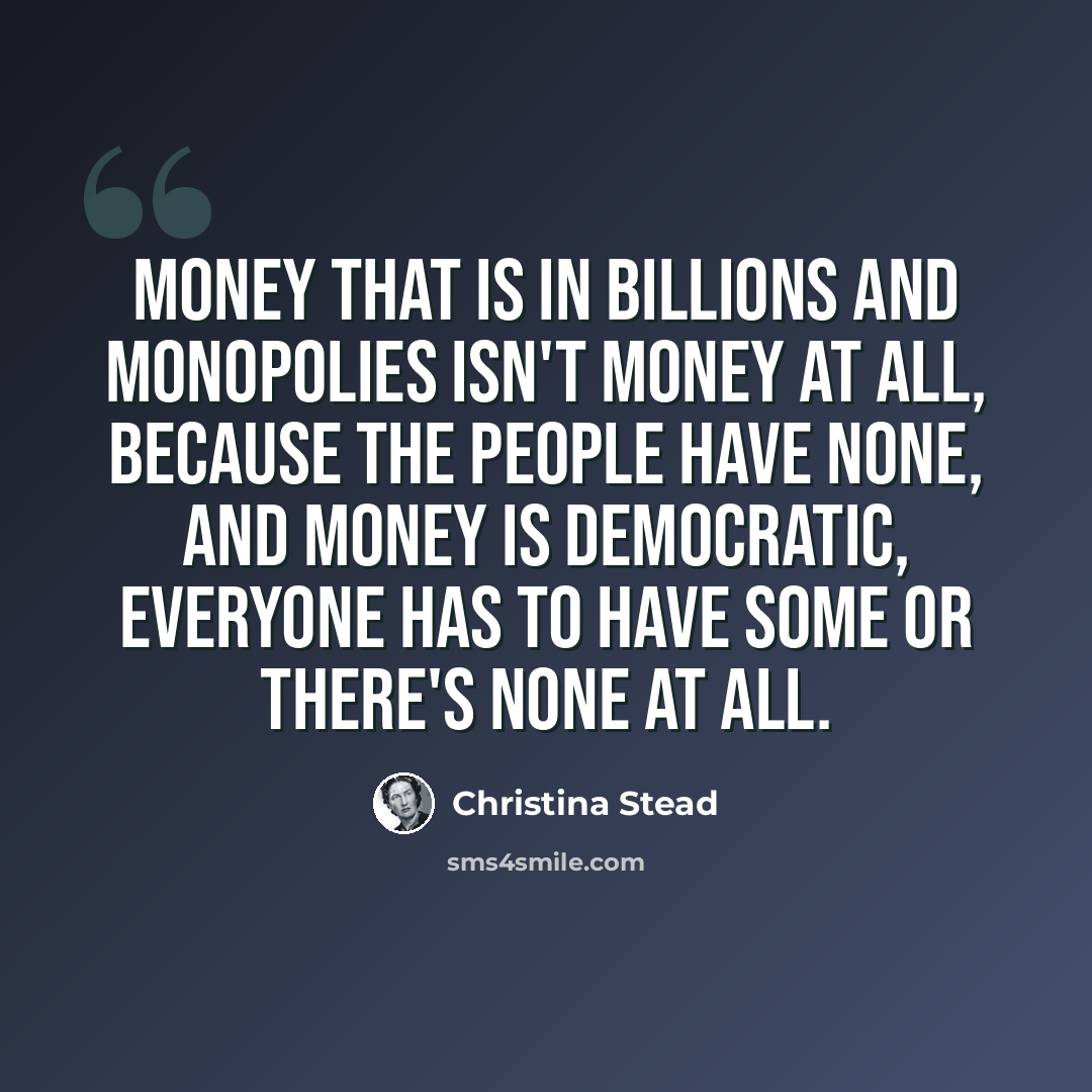 “money that is in billions and monopolies isn't money at all, because the people have none, and money is democratic, everyone has to have some or there's none at all.” quote by Christina Stead