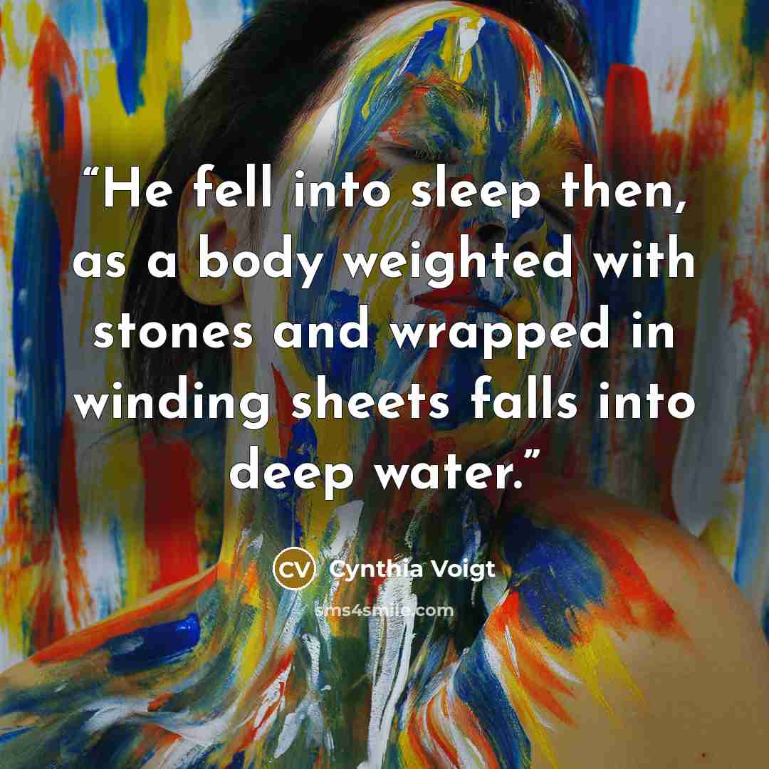 “He fell into sleep then, as a body weighted with stones and wrapped in winding sheets falls into deep water.” quote by Cynthia Voigt
