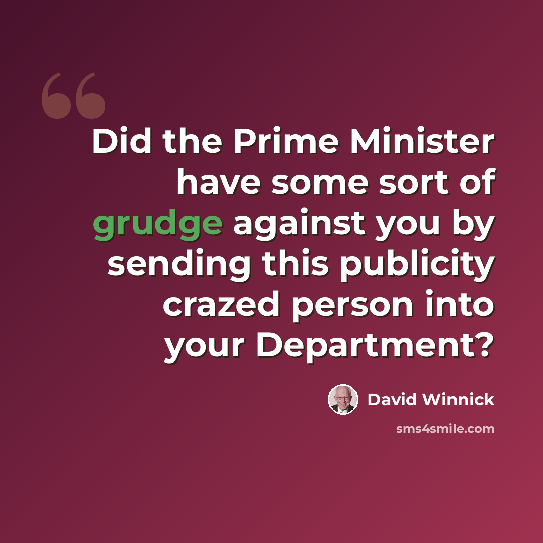 “Did the Prime Minister have some sort of grudge against you by sending this publicity crazed person into your Department?” quote by David Winnick