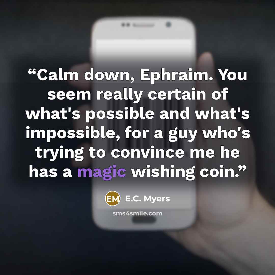 “Calm down, Ephraim. You seem really certain of what's possible and what's impossible, for a guy who's trying to convince me he has a magic wishing coin.” quote by E.C. Myers
