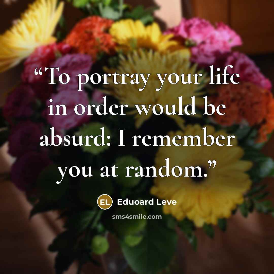 “To portray your life in order would be absurd: I remember you at random.” quote by Eduoard Leve