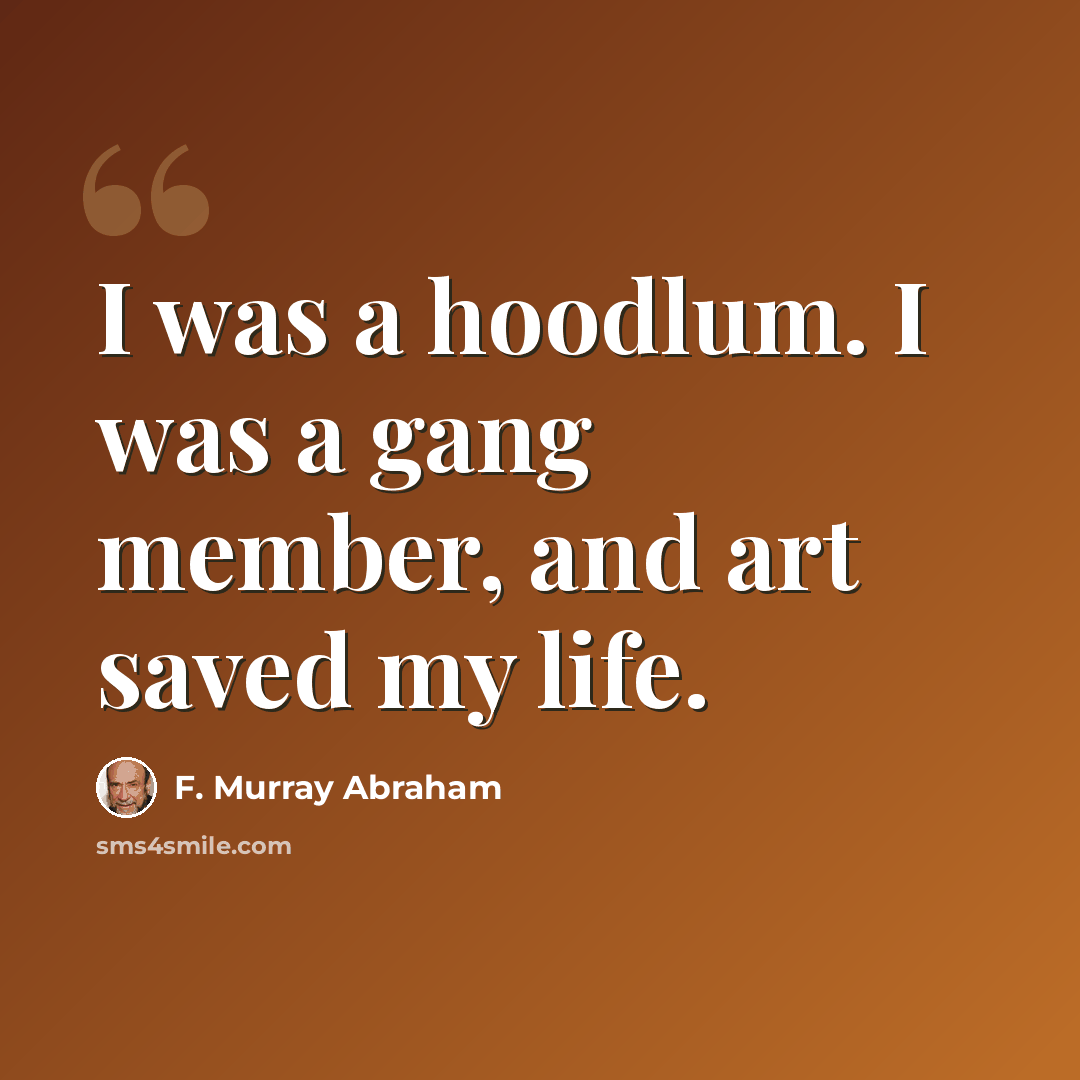 “I was a hoodlum. I was a gang member, and art saved my life.” quote by F. Murray Abraham