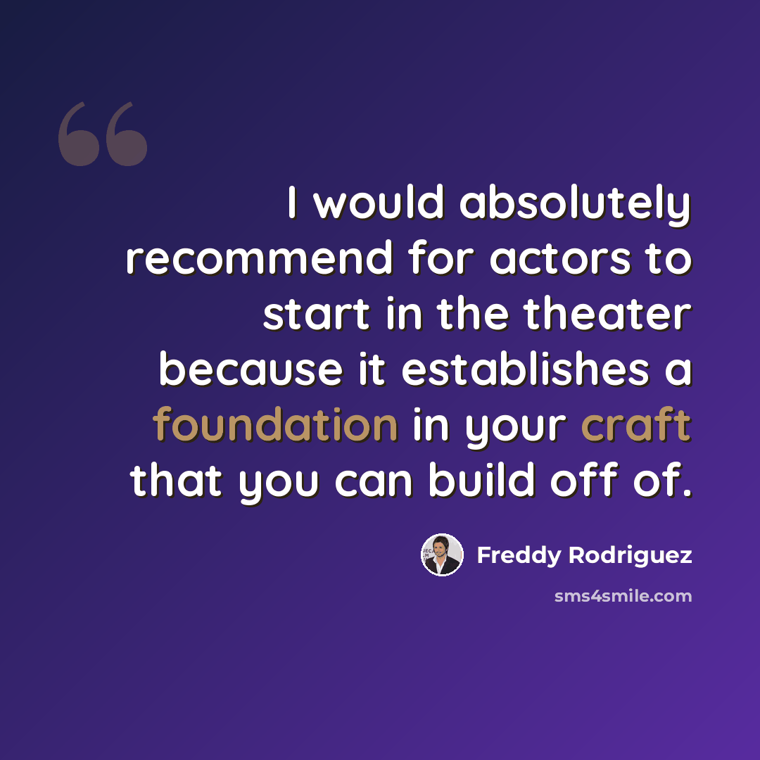 “I would absolutely recommend for actors to start in the theater because it establishes a foundation in your craft that you can build off of.” quote by Freddy Rodriguez