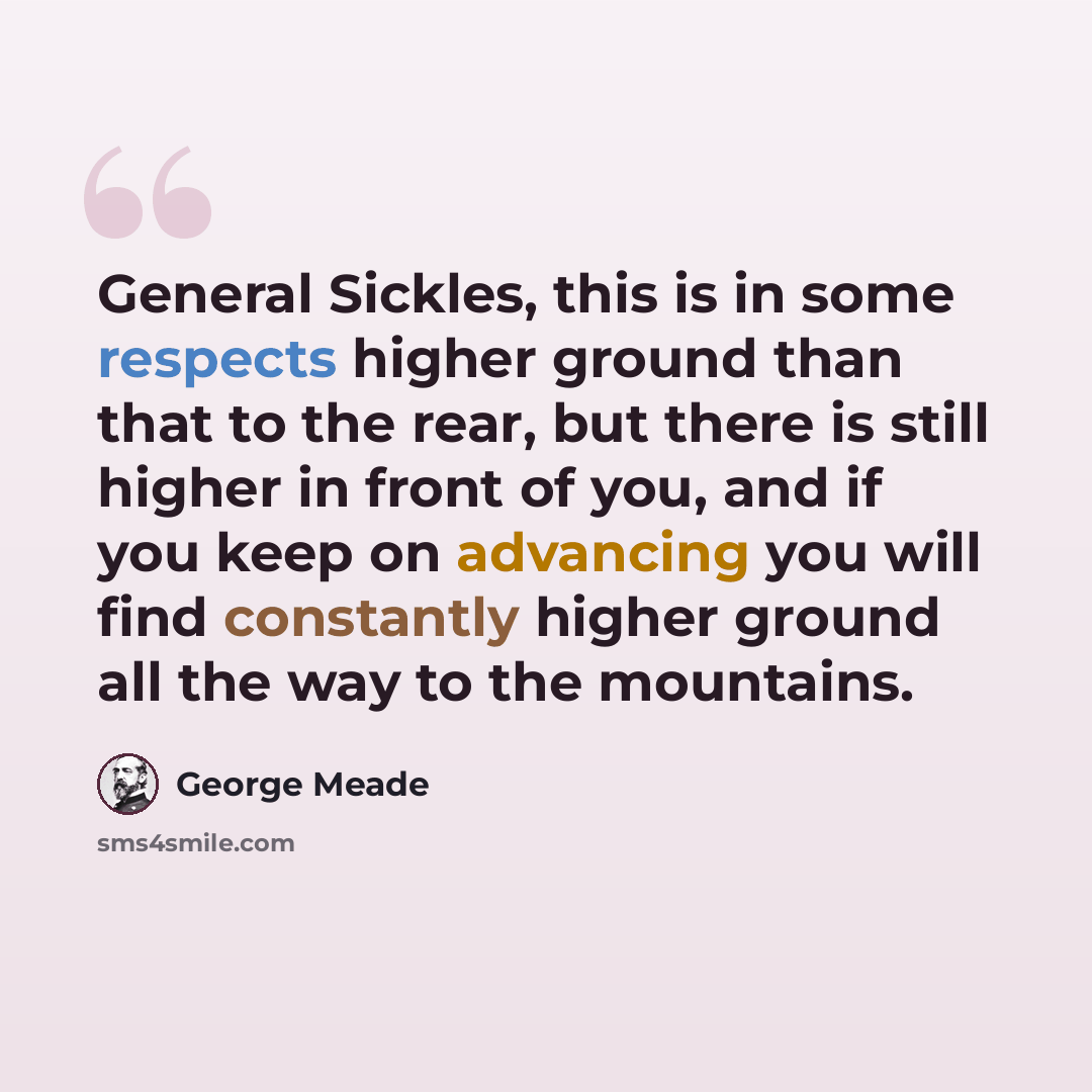 “General Sickles, this is in some respects higher ground than that to the rear, but there is still higher in front of you, and if you keep on advancing you will find constantly higher ground all the way to the mountains.” quote by George Meade