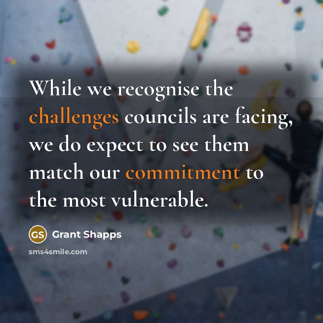 “While we recognise the challenges councils are facing, we do expect to see them match our commitment to the most vulnerable.” quote by Grant Shapps