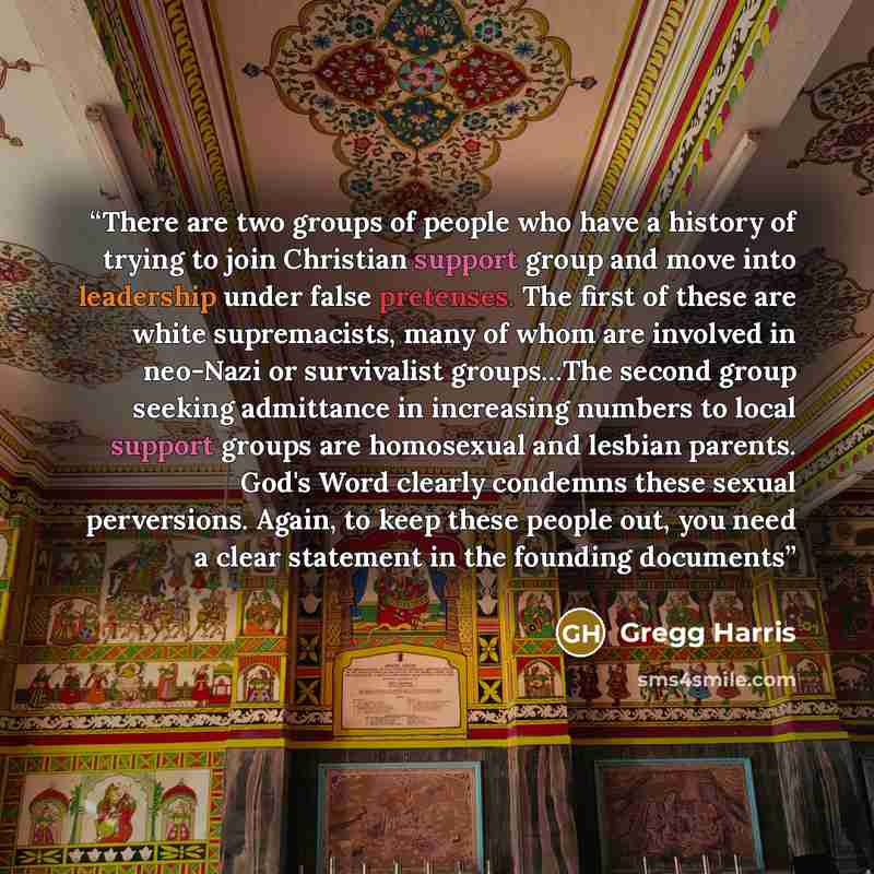 “There are two groups of people who have a history of trying to join Christian support group and move into leadership under false pretenses. The first of these are white supremacists, many of whom are involved in neo-Nazi or survivalist groups…The second group seeking admittance in increasing…” quote by Gregg Harris