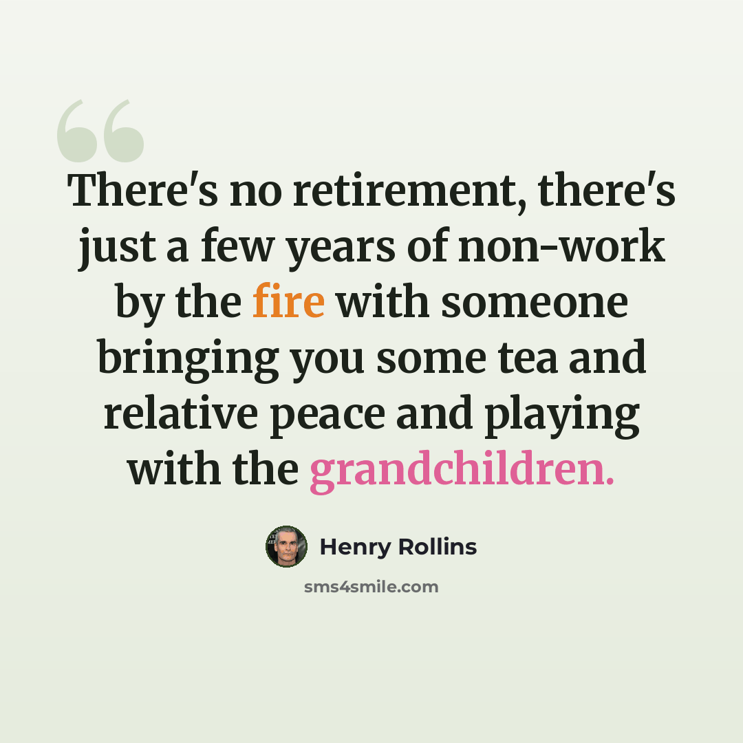 “There's no retirement, there's just a few years of non-work by the fire with someone bringing you some tea and relative peace and playing with the grandchildren.” quote by Henry Rollins