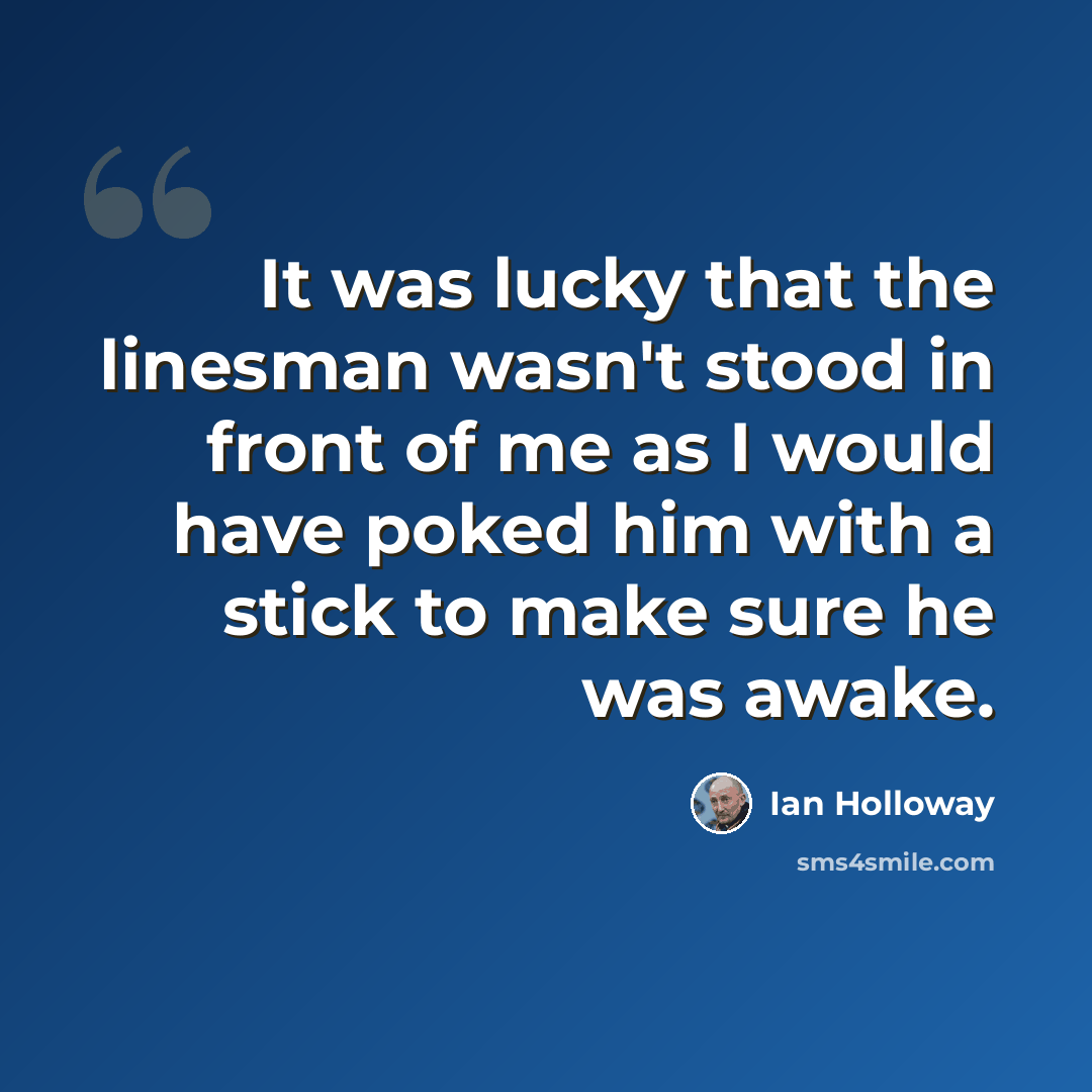 “It was lucky that the linesman wasn't stood in front of me as I would have poked him with a stick to make sure he was awake.” quote by Ian Holloway