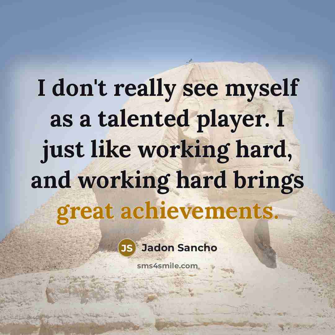 “I don't really see myself as a talented player. I just like working hard, and working hard brings great achievements.” quote by Jadon Sancho