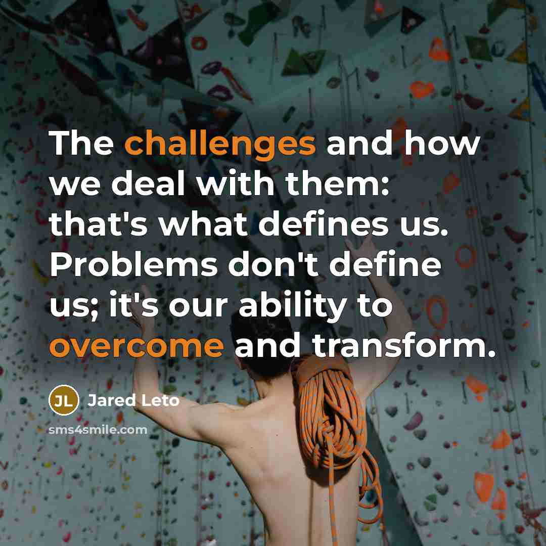 “The challenges and how we deal with them: that's what defines us. Problems don't define us; it's our ability to overcome and transform.” quote by Jared Leto