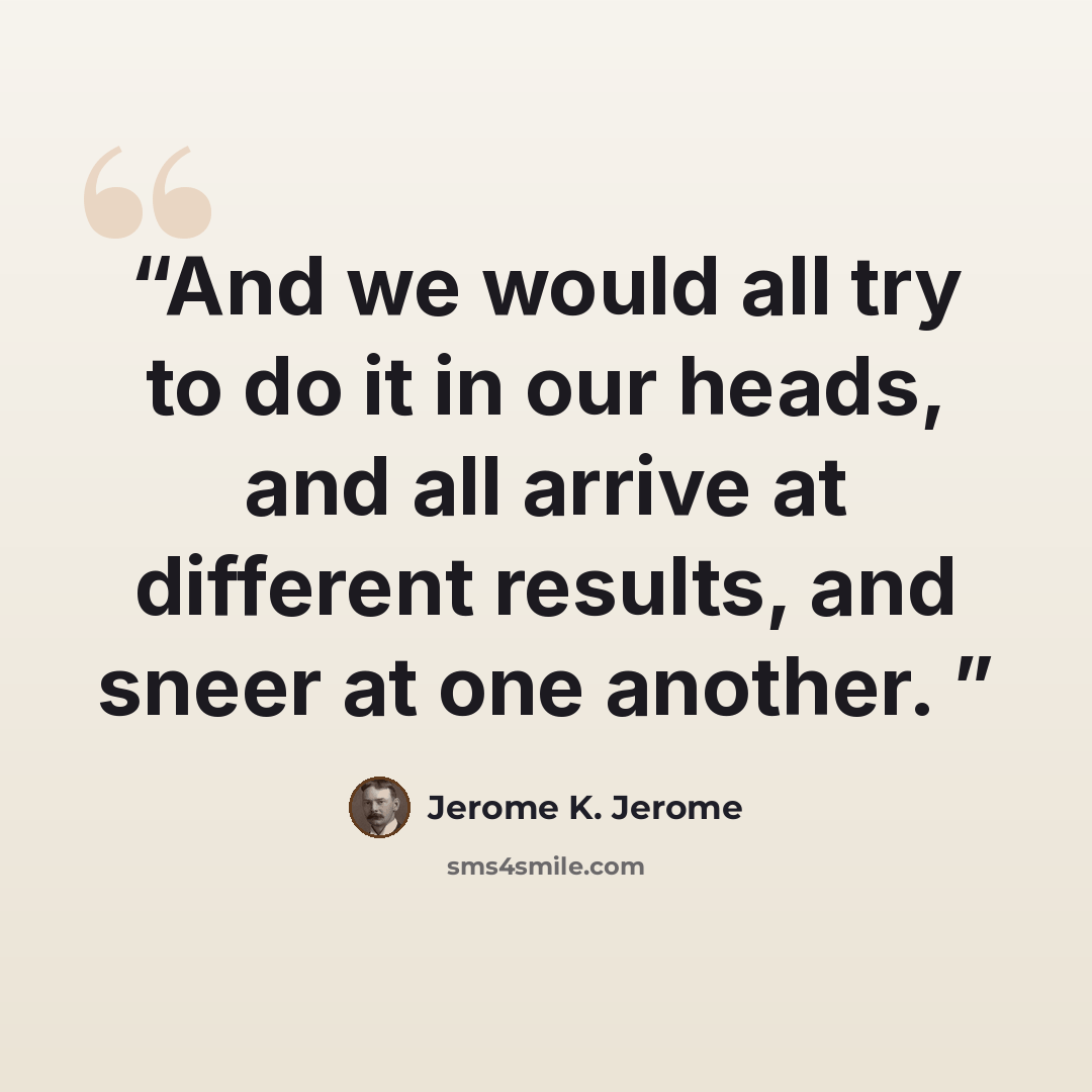 “And we would all try to do it in our heads, and all arrive at different results, and sneer at one another.” quote by Jerome K. Jerome
