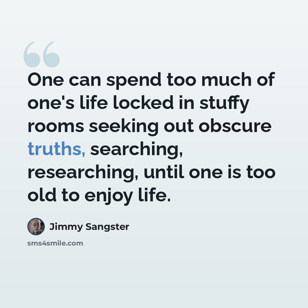 “One can spend too much of one's life locked in stuffy rooms seeking out obscure truths, searching, researching, until one is too old to enjoy life.” quote by Jimmy Sangster