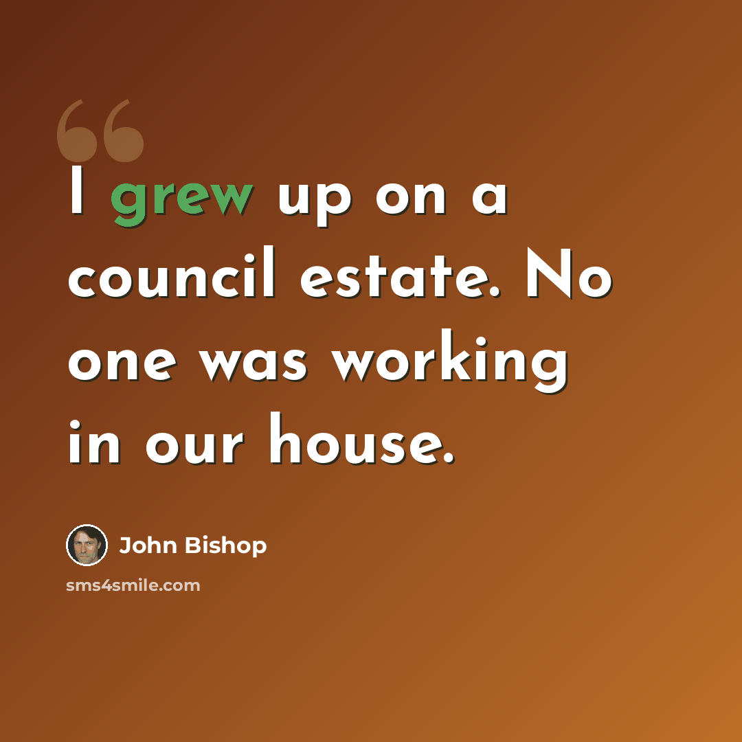 “I grew up on a council estate. No one was working in our house.” quote by John Bishop