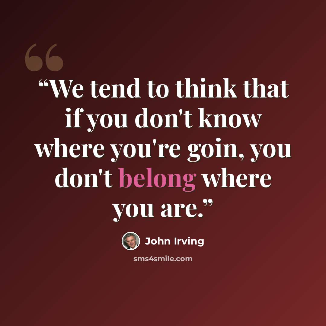 “We tend to think that if you don't know where you're goin, you don't belong where you are.” quote by john irving