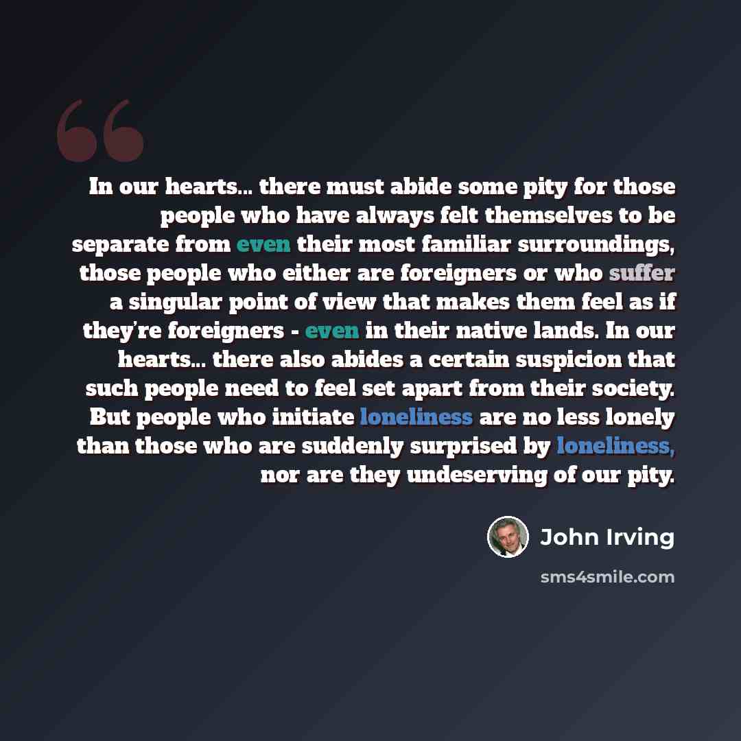 “In our hearts... there must abide some pity for those people who have always felt themselves to be separate from even their most familiar surroundings, those people who either are foreigners or who suffer a singular point of view that makes them feel as if they’re foreigners - even in their native…” quote by John Irving