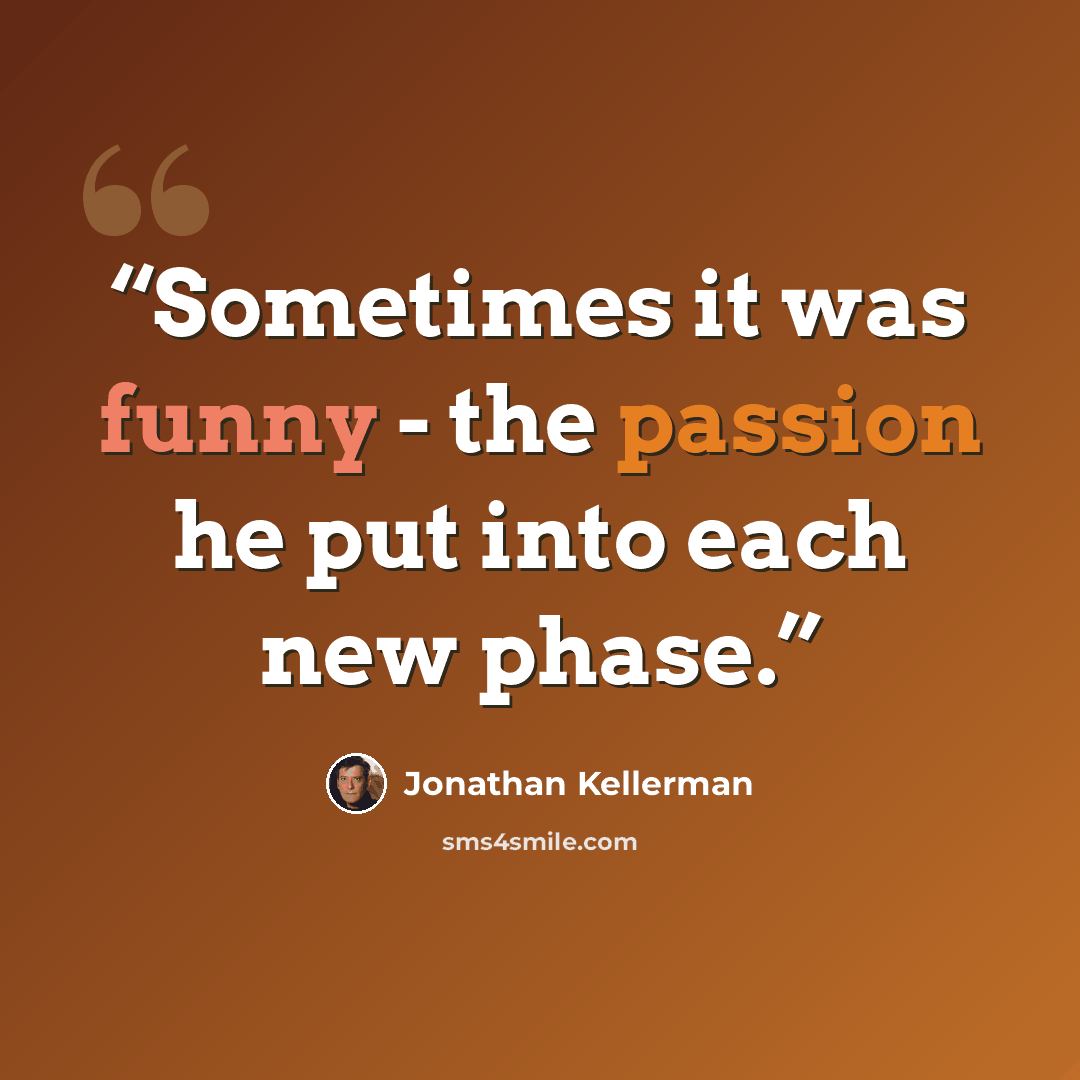 “Sometimes it was funny - the passion he put into each new phase.” quote by Jonathan Kellerman