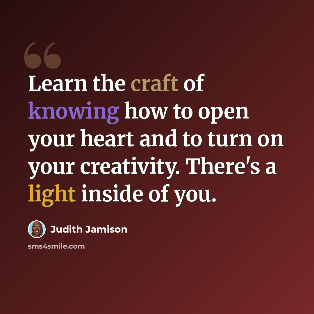“Learn the craft of knowing how to open your heart and to turn on your creativity. There's a light inside of you.” quote by Judith Jamison
