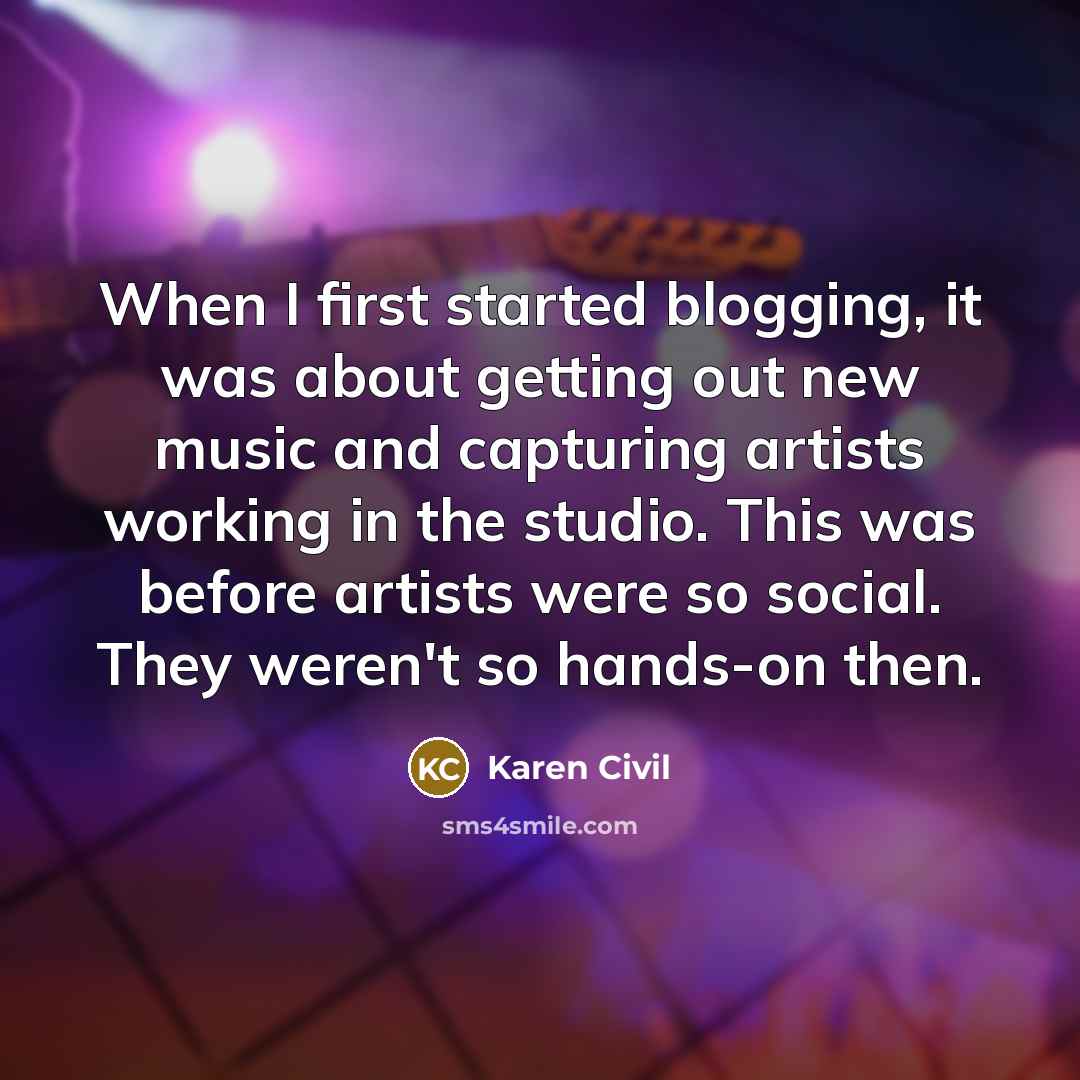 “When I first started blogging, it was about getting out new music and capturing artists working in the studio. This was before artists were so social. They weren't so hands-on then.” quote by Karen Civil