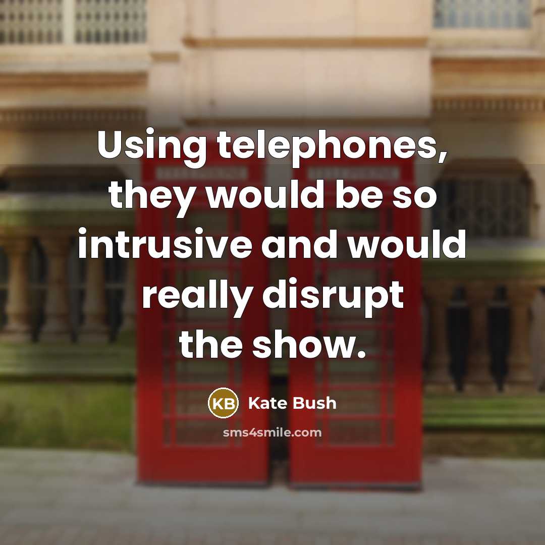 “Using telephones, they would be so intrusive and would really disrupt the show.” quote by Kate Bush