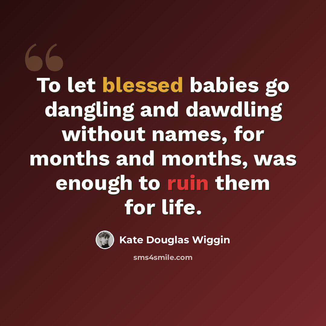 “To let blessed babies go dangling and dawdling without names, for months and months, was enough to ruin them for life.” quote by Kate Douglas Wiggin