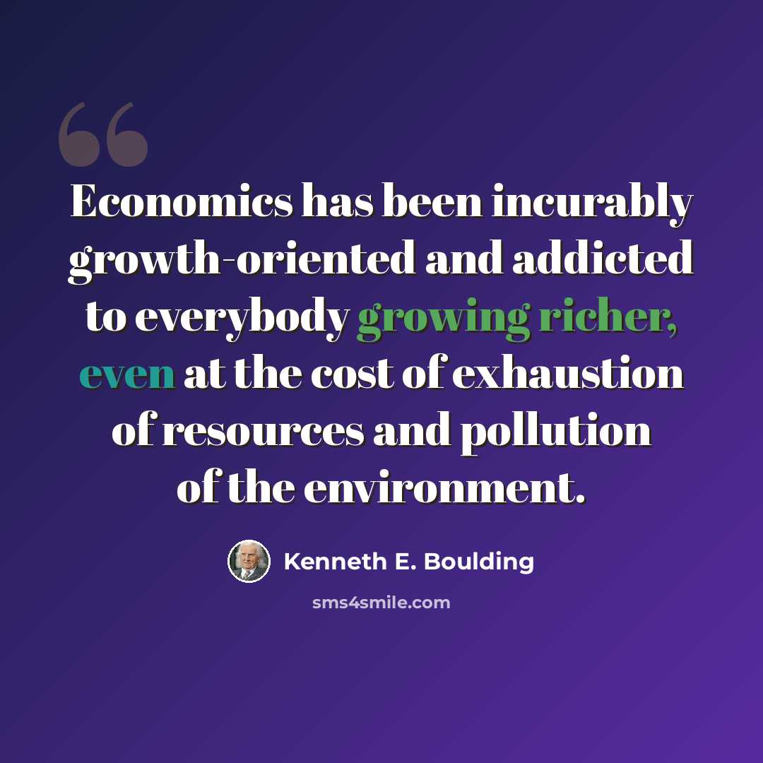 “Economics has been incurably growth-oriented and addicted to everybody growing richer, even at the cost of exhaustion of resources and pollution of the environment.” quote by Kenneth E. Boulding