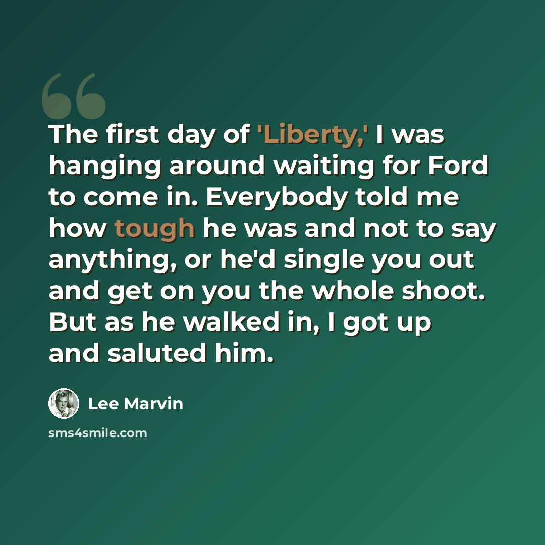“The first day of 'Liberty,' I was hanging around waiting for Ford to come in. Everybody told me how tough he was and not to say anything, or he'd single you out and get on you the whole shoot. But as he walked in, I got up and saluted him.” quote by Lee Marvin