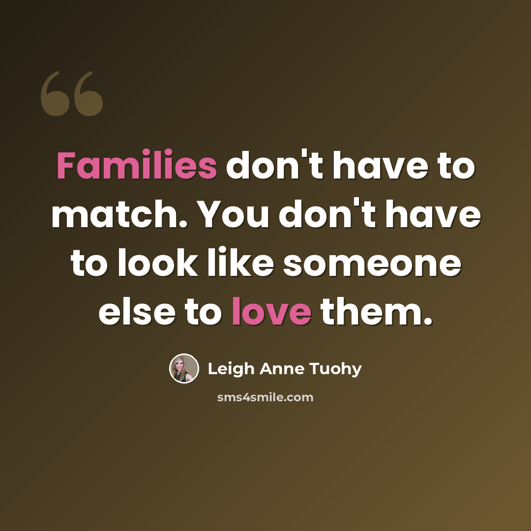 “Families don't have to match. You don't have to look like someone else to love them.” quote by Leigh Anne Tuohy