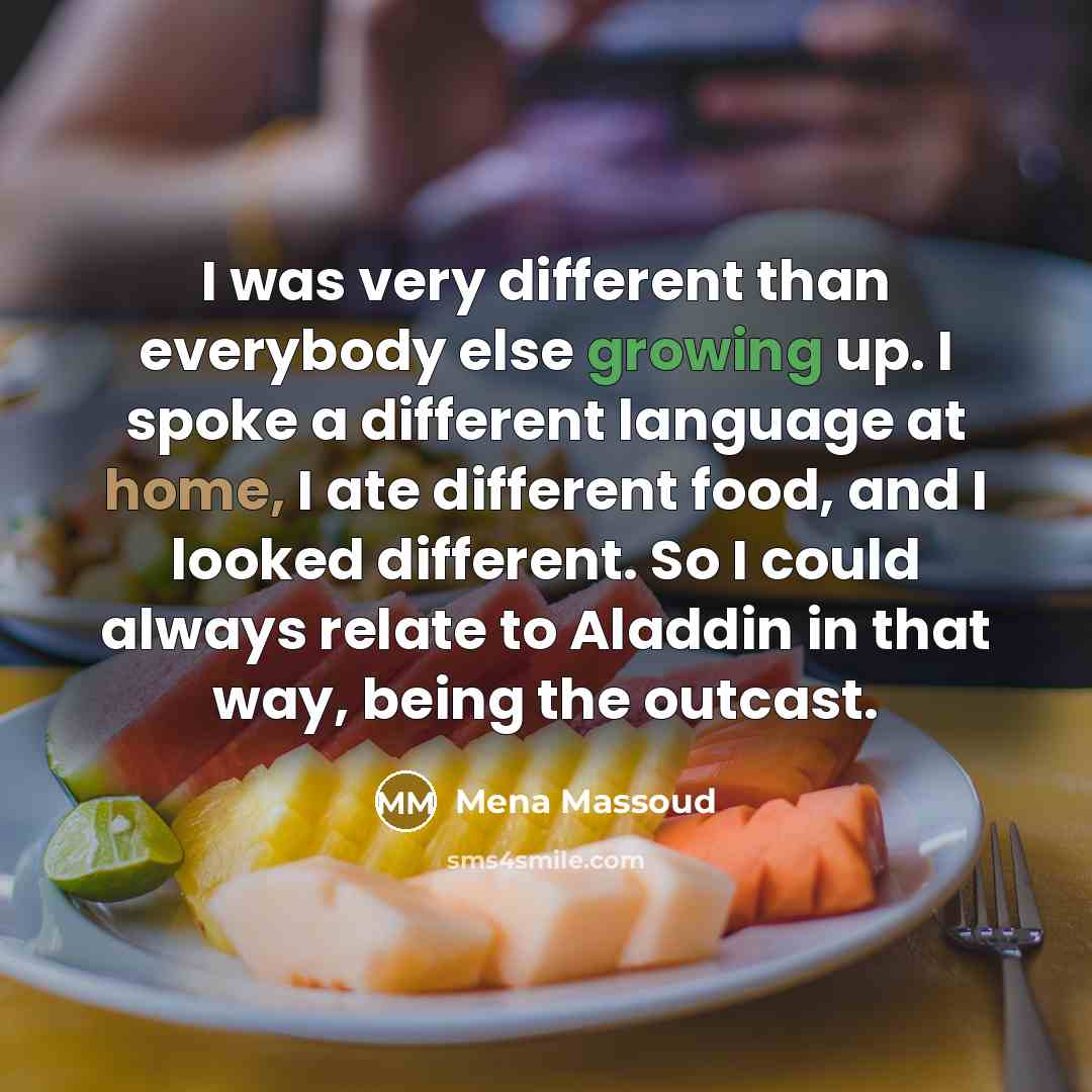 “I was very different than everybody else growing up. I spoke a different language at home, I ate different food, and I looked different. So I could always relate to Aladdin in that way, being the outcast.” quote by Mena Massoud